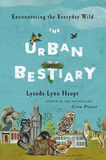 “The Urban Bestiary,” by Lyanda Lynn Haupt, blends science, myth, story, and memoir to encourage us to be active participants in the world of our wild neighbors.